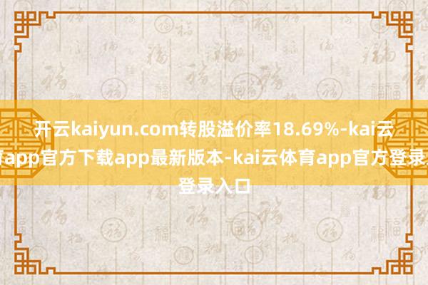 开云kaiyun.com转股溢价率18.69%-kai云体育app官方下载app最新版本-kai云体育app官方登录入口