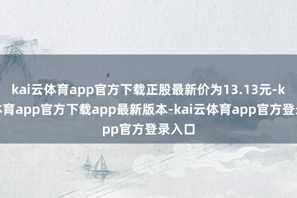 kai云体育app官方下载正股最新价为13.13元-kai云体育app官方下载app最新版本-kai云体育app官方登录入口