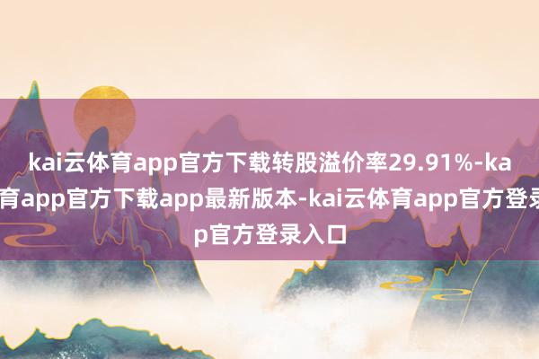 kai云体育app官方下载转股溢价率29.91%-kai云体育app官方下载app最新版本-kai云体育app官方登录入口