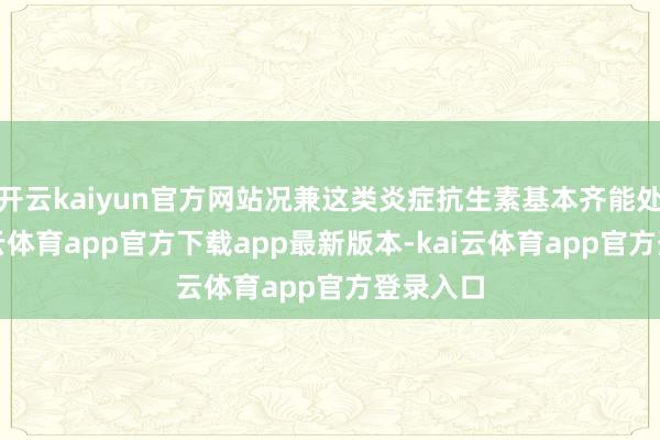 开云kaiyun官方网站况兼这类炎症抗生素基本齐能处置-kai云体育app官方下载app最新版本-kai云体育app官方登录入口