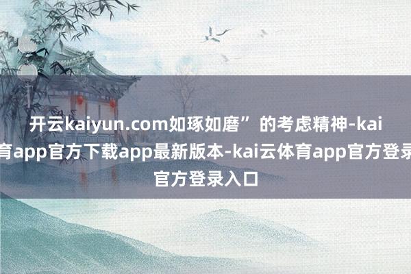 开云kaiyun.com如琢如磨” 的考虑精神-kai云体育app官方下载app最新版本-kai云体育app官方登录入口