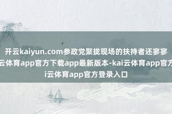 开云kaiyun.com参政党聚拢现场的扶持者还寥寥无几-kai云体育app官方下载app最新版本-kai云体育app官方登录入口