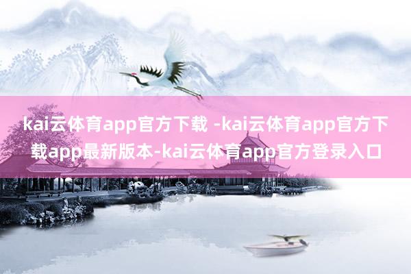 kai云体育app官方下载 -kai云体育app官方下载app最新版本-kai云体育app官方登录入口
