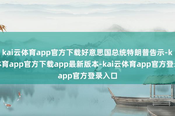 kai云体育app官方下载好意思国总统特朗普告示-kai云体育app官方下载app最新版本-kai云体育app官方登录入口