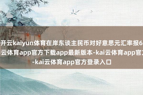 开云kaiyun体育在岸东谈主民币对好意思元汇率报6.9768-kai云体育app官方下载app最新版本-kai云体育app官方登录入口