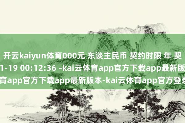 开云kaiyun体育000元 东谈主民币 契约时限 年 契约签署时间 2026-01-19 00:12:36 -kai云体育app官方下载app最新版本-kai云体育app官方登录入口