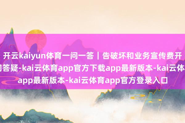 开云kaiyun体育一问一答｜告破坏和业务宣传费开销税前扣除相干热门答疑-kai云体育app官方下载app最新版本-kai云体育app官方登录入口