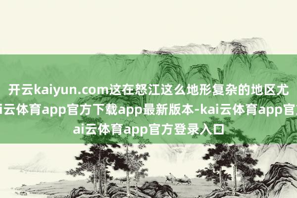 开云kaiyun.com这在怒江这么地形复杂的地区尤为实用-kai云体育app官方下载app最新版本-kai云体育app官方登录入口