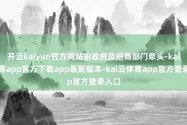 开云kaiyun官方网站由政府及招商部门牵头-kai云体育app官方下载app最新版本-kai云体育app官方登录入口