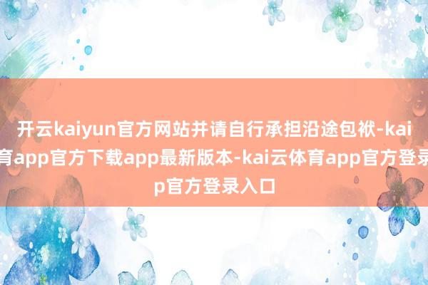 开云kaiyun官方网站并请自行承担沿途包袱-kai云体育app官方下载app最新版本-kai云体育app官方登录入口