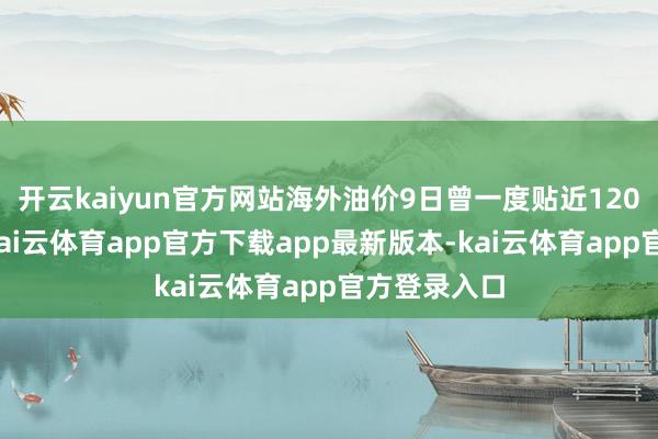 开云kaiyun官方网站海外油价9日曾一度贴近120好意思元-kai云体育app官方下载app最新版本-kai云体育app官方登录入口