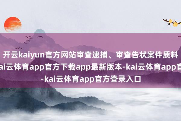 开云kaiyun官方网站审查逮捕、审查告状案件质料陆续向好-kai云体育app官方下载app最新版本-kai云体育app官方登录入口