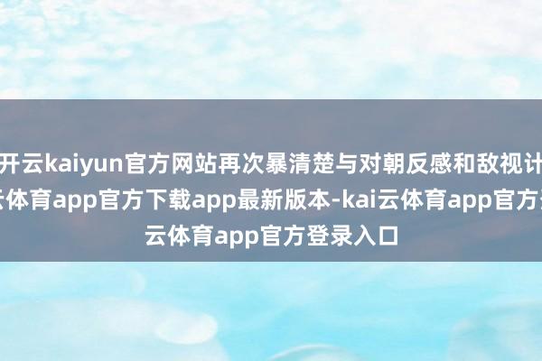 开云kaiyun官方网站再次暴清楚与对朝反感和敌视计谋-kai云体育app官方下载app最新版本-kai云体育app官方登录入口